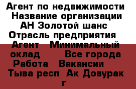 Агент по недвижимости › Название организации ­ АН Золотой шанс › Отрасль предприятия ­ Агент › Минимальный оклад ­ 1 - Все города Работа » Вакансии   . Тыва респ.,Ак-Довурак г.